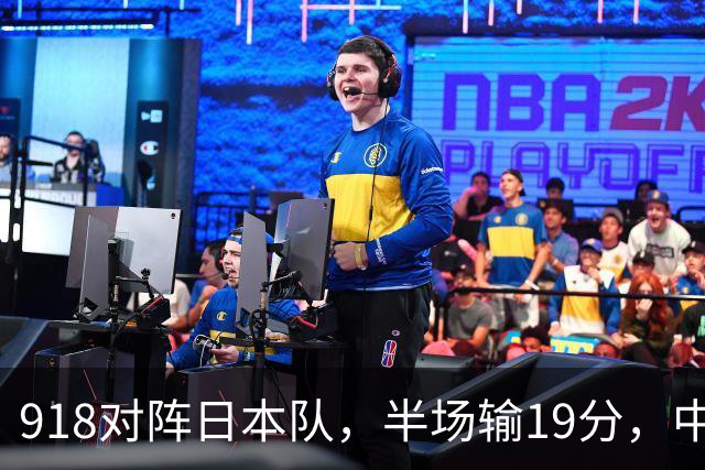 918对阵日本队，半场输19分，中国男篮危险，3人低迷，2短板拉胯